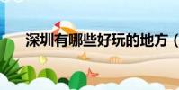 深圳有哪些好玩的地方(深圳哪好玩)