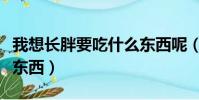 我想長胖要吃什么東西呢(我想長胖要吃什么東西)