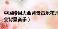 中國詩詞大會背景音樂花開四季(中國詩詞大會背景音樂)