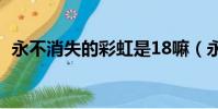 永不消失的彩虹是18嘛(永不消失的彩虹)