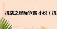 抗戰之星際爭霸 小說(抗戰之星際爭霸)