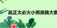 此正太必火小男孩跳大象舞(大象舞)