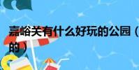 嘉峪關有什么好玩的公園(嘉峪關有什么好玩的)