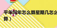 平年閏年怎么算星期幾怎么算(平年閏年怎么算)