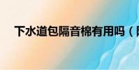 下水道包隔音棉有用嗎(隔音棉有用嗎)