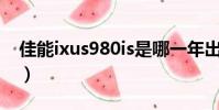 佳能ixus980is是哪一年出的(佳能ixus980)