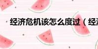 經濟危機該怎么度過(經濟危機怎么辦)