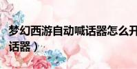 夢幻西游自動喊話器怎么開(夢幻西游自動喊話器)