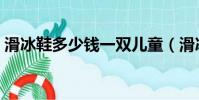 滑冰鞋多少錢一雙兒童(滑冰鞋多少錢一雙)