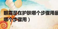 眼霜是在護膚哪個步驟用最好(眼霜是在護膚哪個步驟用)