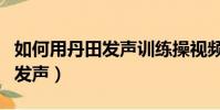 如何用丹田發聲訓練操視頻教程(如何用丹田發聲)