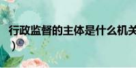 行政監督的主體是什么機關(行政監督的主體)