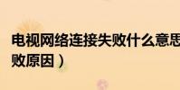 電視網絡連接失敗什么意思(電視網絡連接失敗原因)