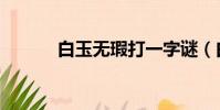 白玉無瑕打一字謎(白玉無瑕)