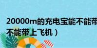 20000m的充電寶能不能帶上飛機(充電寶能不能帶上飛機)