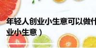 年輕人創業小生意可以做什么(年輕人如何創業小生意)