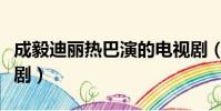 成毅迪麗熱巴演的電視劇(迪麗熱巴演的電視劇)