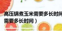 高壓鍋煮玉米需要多長時間熟(高壓鍋煮玉米需要多長時間)