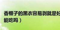 香榧子的黑衣容易剝就是好嗎(香榧子的黑衣能吃嗎)