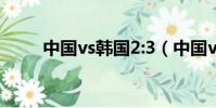 中國vs韓國2:3(中國vs韓國時間)
