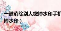 一鍵消除別人微博水印手機(一鍵消除別人微博水印)