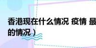 香港現在什么情況 疫情 最新消息(香港現在的情況)