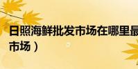 日照海鮮批發市場在哪里最大(日照海鮮批發市場)
