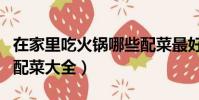 在家里吃火鍋哪些配菜最好吃(家庭吃火鍋的配菜大全)