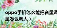 oppo手機怎么能把音量調大(oppo手機音量怎么調大)