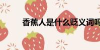 香蕉人是什么貶義詞嗎(香蕉人)