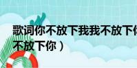 歌詞你不放下我我不放下你(你不放下我 我不放下你)