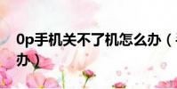 0p手機關不了機怎么辦(手機關不了機怎么辦)