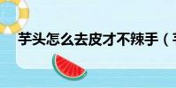芋頭怎么去皮才不辣手(芋頭怎么去皮)
