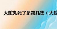 大蛇丸死了是第幾集(大蛇丸哪一集死的)