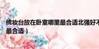 梳妝臺放在臥室哪里最合適北強好不(梳妝臺放在臥室哪里最合適)