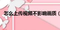怎么上傳視頻不影響畫質(怎么上傳視頻)