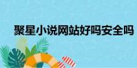 聚星小說網站好嗎安全嗎(聚星小說網)