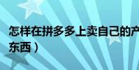 怎樣在拼多多上賣自己的產品(怎么在網上賣東西)