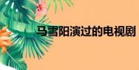 馬雪陽演過的電視劇(馬雪陽)