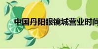 中國丹陽眼鏡城營業時間(中國丹陽)