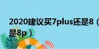 2020建議買7plus還是8(2020年該買7p還是8p)
