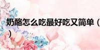 奶酪怎么吃最好吃又簡單(奶酪怎么吃最好吃)