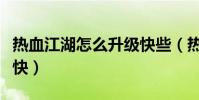 熱血江湖怎么升級快些(熱血江湖怎么升級最快)