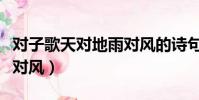 對子歌天對地雨對風的詩句(對子歌天對地雨對風)