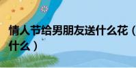 情人節給男朋友送什么花(情人節給男朋友送什么)