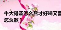 牛大骨湯怎么熬才好喝又營養視頻(牛大骨湯怎么熬)