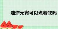 油炸元宵可以煮著吃嗎(油炸元宵)
