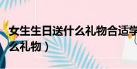女生生日送什么禮物合適學生(女生生日送什么禮物)
