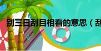 別三日刮目相看的意思(刮目相看的意思)