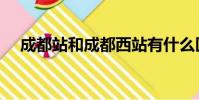 成都站和成都西站有什么區別(成都站)